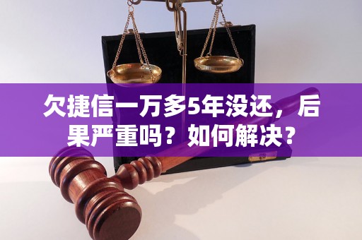 欠捷信一万多5年没还，后果严重吗？如何解决？