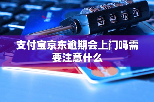 支付宝京东逾期会上门吗需要注意什么