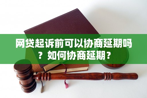 网贷起诉前可以协商延期吗？如何协商延期？