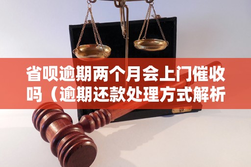 省呗逾期两个月会上门催收吗（逾期还款处理方式解析）