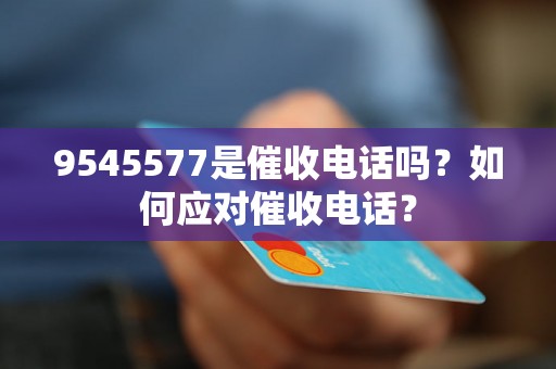 9545577是催收电话吗？如何应对催收电话？