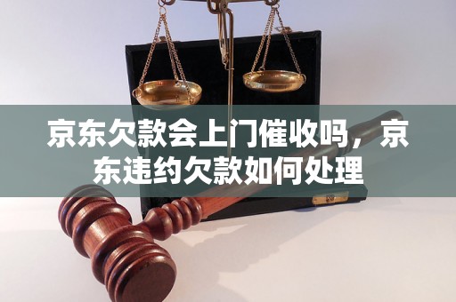 京东欠款会上门催收吗，京东违约欠款如何处理