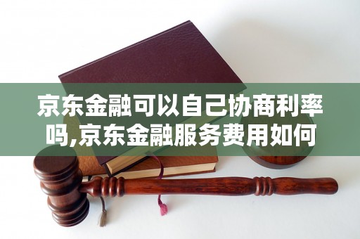 京东金融可以自己协商利率吗,京东金融服务费用如何减免