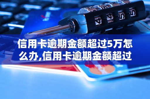 信用卡逾期金额超过5万怎么办,信用卡逾期金额超过5万的后果