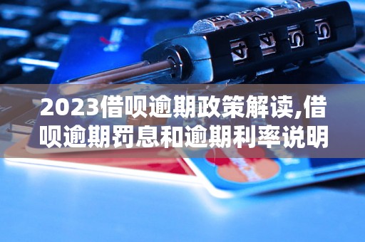 2023借呗逾期政策解读,借呗逾期罚息和逾期利率说明