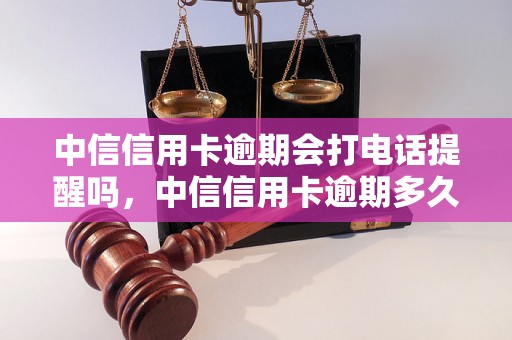 中信信用卡逾期会打电话提醒吗，中信信用卡逾期多久会收到催款电话