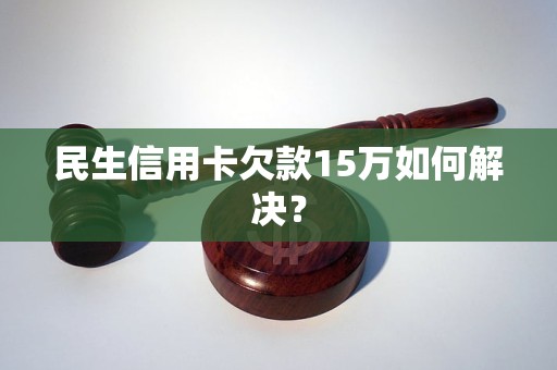 民生信用卡欠款15万如何解决？