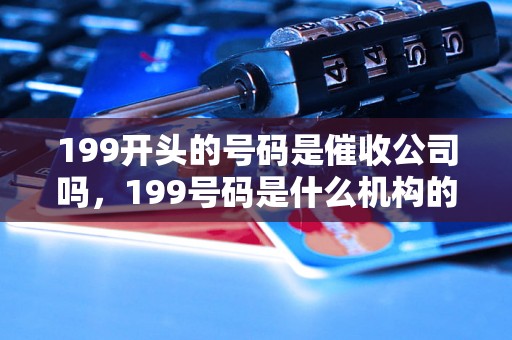 199开头的号码是催收公司吗，199号码是什么机构的