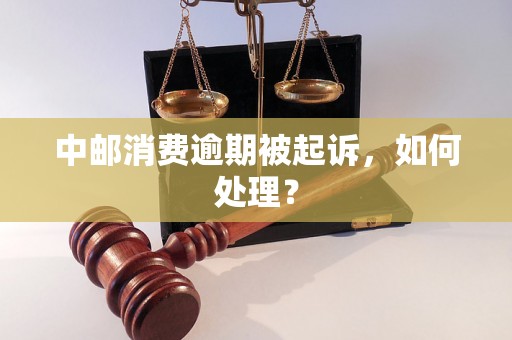 中邮消费逾期被起诉，如何处理？