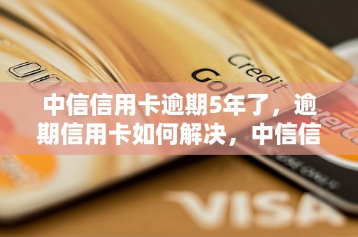 中信信用卡逾期5年了，逾期信用卡如何解决，中信信用卡逾期影响有哪些