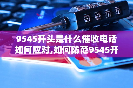 9545开头是什么催收电话如何应对,如何防范9545开头的催收电话