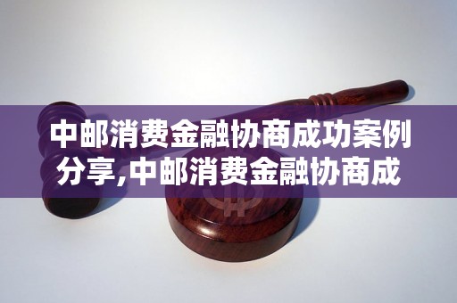 中邮消费金融协商成功案例分享,中邮消费金融协商成功经验总结