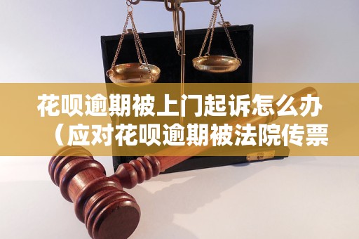 花呗逾期被上门起诉怎么办（应对花呗逾期被法院传票的解决方案）