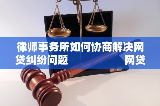 律师事务所如何协商解决网贷纠纷问题                    网贷纠纷解决需要找律师事务所吗