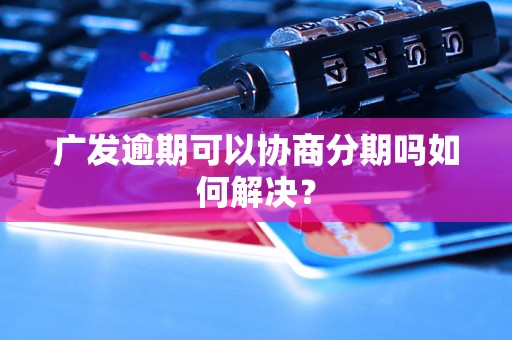 广发逾期可以协商分期吗如何解决？