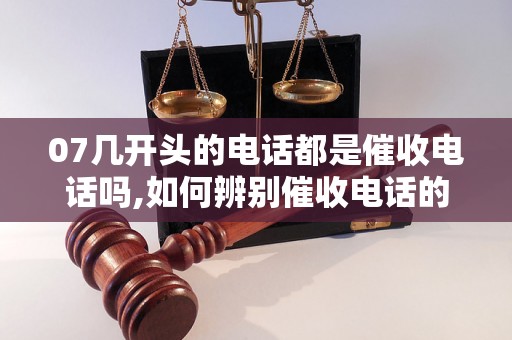 07几开头的电话都是催收电话吗,如何辨别催收电话的特征