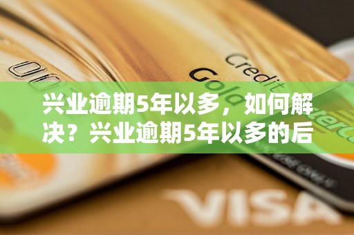 兴业逾期5年以多，如何解决？兴业逾期5年以多的后果及应对措施