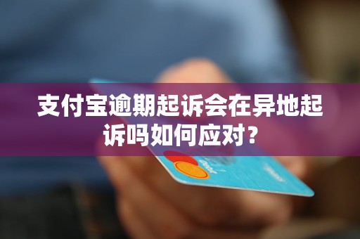 支付宝逾期起诉会在异地起诉吗如何应对？