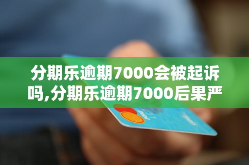 分期乐逾期7000会被起诉吗,分期乐逾期7000后果严重吗