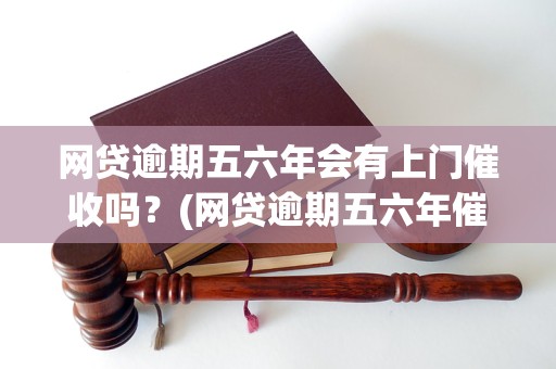 网贷逾期五六年会有上门催收吗？(网贷逾期五六年催收方式解析)