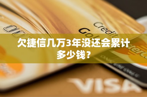 欠捷信几万3年没还会累计多少钱？