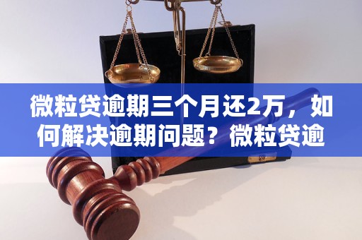 微粒贷逾期三个月还2万，如何解决逾期问题？微粒贷逾期三个月还2万，会有什么后果？