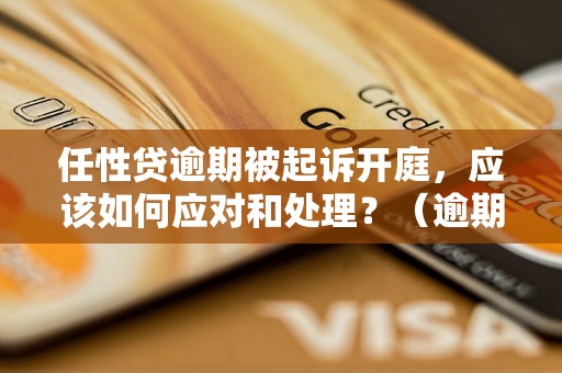 任性贷逾期被起诉开庭，应该如何应对和处理？（逾期还款被法院起诉的应对方法）