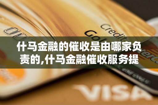 什马金融的催收是由哪家负责的,什马金融催收服务提供商是谁