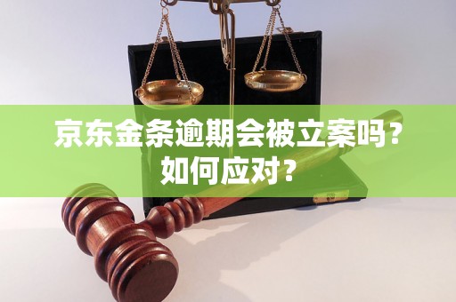 京东金条逾期会被立案吗？如何应对？