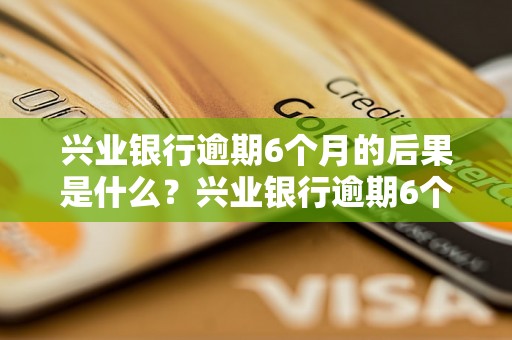 兴业银行逾期6个月的后果是什么？兴业银行逾期6个月如何处理？