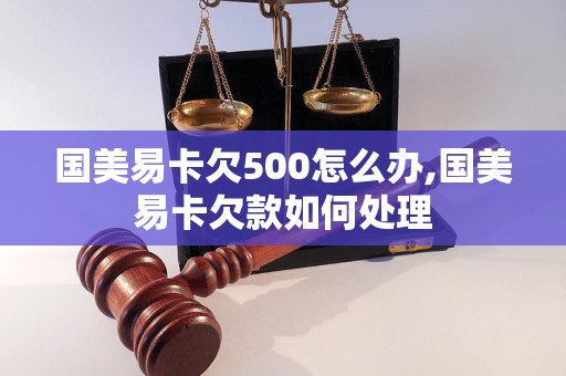 国美易卡欠500怎么办,国美易卡欠款如何处理