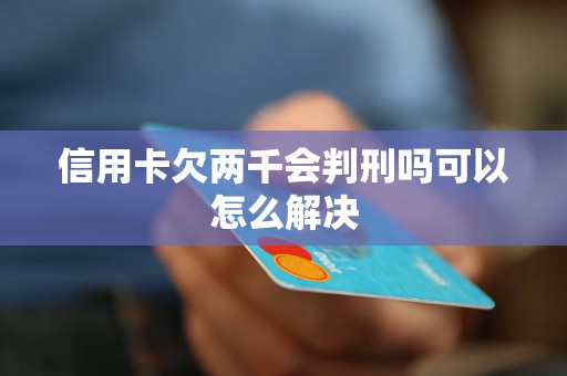 信用卡欠两千会判刑吗可以怎么解决