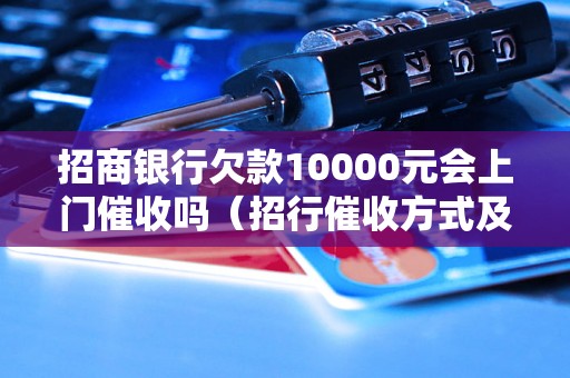 招商银行欠款10000元会上门催收吗（招行催收方式及规定）