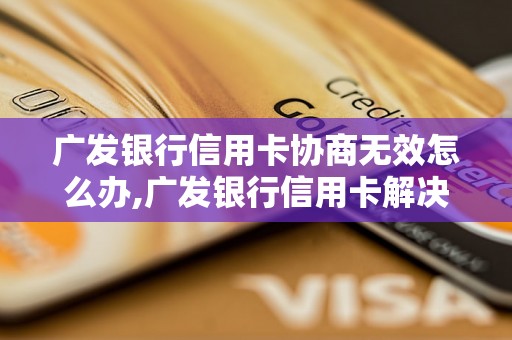 广发银行信用卡协商无效怎么办,广发银行信用卡解决方案