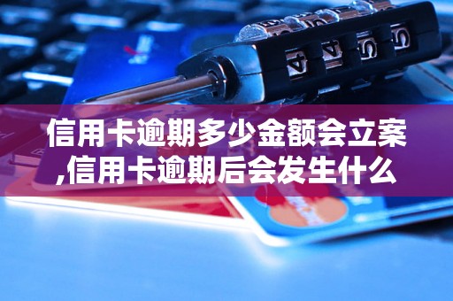 信用卡逾期多少金额会立案,信用卡逾期后会发生什么