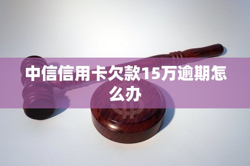 中信信用卡欠款15万逾期怎么办