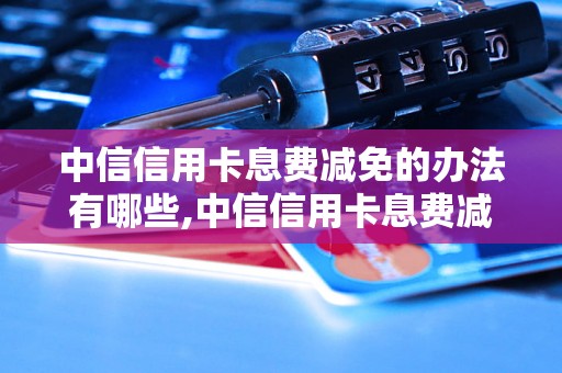 中信信用卡息费减免的办法有哪些,中信信用卡息费减免的申请流程