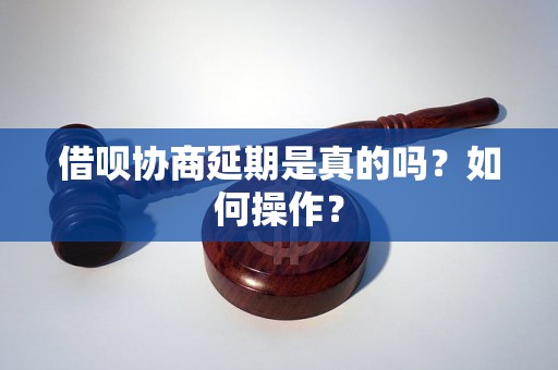 借呗协商延期是真的吗？如何操作？