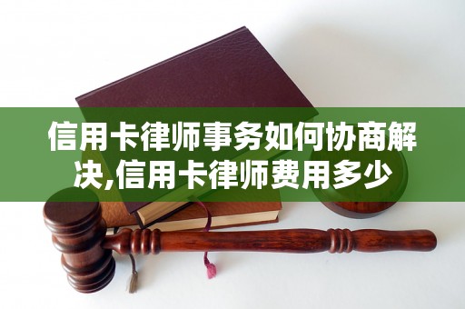 信用卡律师事务如何协商解决,信用卡律师费用多少