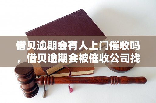 借贝逾期会有人上门催收吗，借贝逾期会被催收公司找上门吗