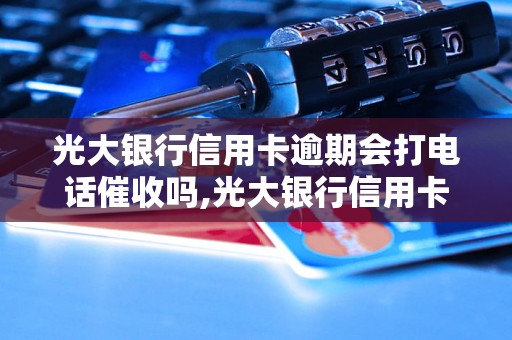 光大银行信用卡逾期会打电话催收吗,光大银行信用卡逾期会有什么后果