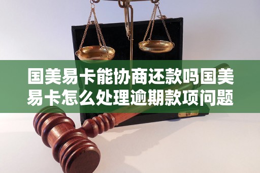 国美易卡能协商还款吗国美易卡怎么处理逾期款项问题