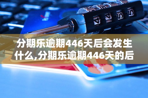 分期乐逾期446天后会发生什么,分期乐逾期446天的后果及处理方法