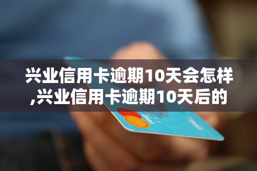 兴业信用卡逾期10天会怎样,兴业信用卡逾期10天后的处罚措施