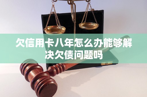 欠信用卡八年怎么办能够解决欠债问题吗