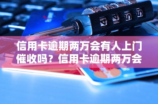 信用卡逾期两万会有人上门催收吗？信用卡逾期两万会有什么后果？