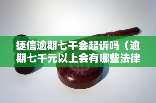 捷信逾期七千会起诉吗（逾期七千元以上会有哪些法律后果）