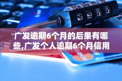 广发逾期6个月的后果有哪些,广发个人逾期6个月信用卡还款处理方法