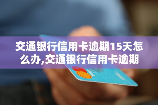 交通银行信用卡逾期15天怎么办,交通银行信用卡逾期15天会有什么后果