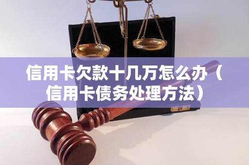 信用卡欠款十几万怎么办（信用卡债务处理方法）